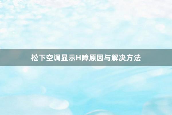 松下空调显示H障原因与解决方法