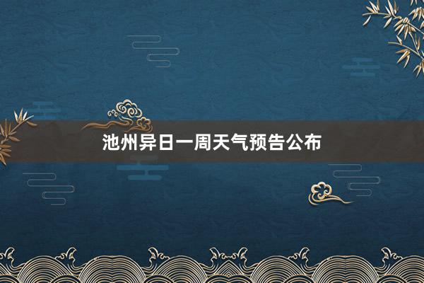 池州异日一周天气预告公布